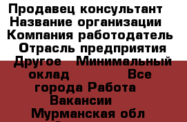 Продавец-консультант › Название организации ­ Компания-работодатель › Отрасль предприятия ­ Другое › Минимальный оклад ­ 12 000 - Все города Работа » Вакансии   . Мурманская обл.,Апатиты г.